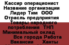 Кассир-операционист › Название организации ­ Лидер Тим, ООО › Отрасль предприятия ­ Товары народного потребления (ТНП) › Минимальный оклад ­ 24 000 - Все города Работа » Вакансии   . Ханты-Мансийский,Мегион г.